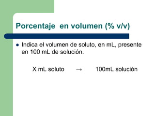 Porcentaje en volumen (% v/v)
 Indica el volumen de soluto, en mL, presente
en 100 mL de solución.
X mL soluto → 100mL solución
 