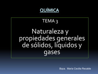 TEMA 3
Naturaleza y
propiedades generales
de sólidos, líquidos y
gases
QUÍMICA
Bqca. María Cecilia Recalde
 