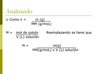 Analizando
 Como n = m (g)
MM (g/moL)
M = mol de soluto Reemplazando se tiene que
V (L) solución
M = m(g)
MM(g/moL) x V (L) solución
 