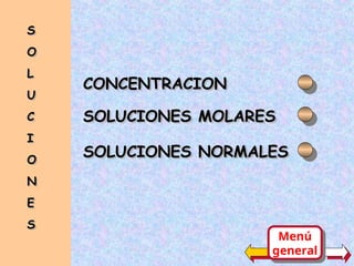 CONCENTRACION
CONCENTRACION
SOLUCIONES MOLARES
SOLUCIONES MOLARES
SOLUCIONES NORMALES
SOLUCIONES NORMALES
S
S
O
O
L
L
U
U
C
C
I
I
O
O
N
N
E
E
S
S
Menú
general
 