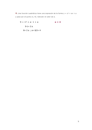 5
4. Una f unció n cuad r ática tiene una exp resió n d e la fo r ma y = x ² + ax + a
y p asa p or el p unto (1 , 9 ). C alcular el v alor de a.
9 = 1² + a· 1 + a a = 4
9-1= 2 a
8= 2 a ; a= 8/2= 4
 