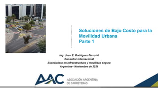 Soluciones de Bajo Costo para la
Movilidad Urbana
Parte 1
Ing. Juan E. Rodríguez Perrotat
Consultor internacional
Especialista en infraestructura y movilidad segura
Argentina– Noviembre de 2021
 