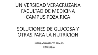 UNIVERSIDAD VERACRUZANA
FACULTAD DE MEDICINA
CAMPUS POZA RICA
SOLUCIONES DE GLUCOSA Y
OTRAS PARA LA NUTRICION
JUAN PABLO GARCES AMARO
FISIOLOGIA
 