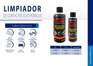 Mantenimiento
electrónico
Sector
automotriz
    
   
C A R A C T E R Í S T I C A S
EC-833
www.cellux.co
400ml 12 / caja
EC-533 210ml 12 / caja
Ref. Cont. Presentación
Rápida
evaporación
Desplaza
la humedad
Previene
la sulfatación
 
