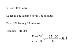 5 · 24 = 120 horas.
Le tengo que sumar 8 horas y 35 minutos.
Total 128 horas y 35 minutos.
También 128,583

35 60 35 100
58,3
100 60
x
x
  
 
 

 