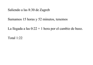 Saliendo a las 8:30 de Zagreb
Sumamos 15 horas y 52 minutos, tenemos
La llegada a las 0:22 + 1 hora por el cambio de huso.
Total 1:22
 