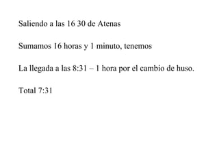 Saliendo a las 16 30 de Atenas
Sumamos 16 horas y 1 minuto, tenemos
La llegada a las 8:31 – 1 hora por el cambio de huso.
Total 7:31
 