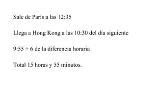 Sale de París a las 12:35
Llega a Hong Kong a las 10:30 del día siguiente
9:55 + 6 de la diferencia horaria
Total 15 horas y 55 minutos.
 