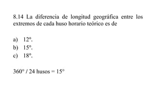 8.14 La diferencia de longitud geográfica entre los
extremos de cada huso horario teórico es de
a) 12
b) 15
c) 18
360° / 24 husos = 15°
 