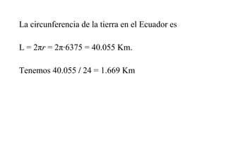 La circunferencia de la tierra en el Ecuador es
L = 2πr = 2π·6375 = 40.055 Km.
Tenemos 40.055 / 24 = 1.669 Km
 
