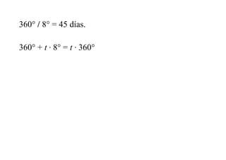 360° / 8° = 45 días.
360° + t · 8° = t · 360°
 