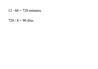 12 · 60 = 720 minutos.
720 / 8 = 90 días.
 