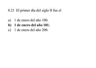 8.21 El primer día del siglo II fue el
a) 1 de enero del año 100.
b) 1 de enero del año 101.
c) 1 de enero del año 200.
 