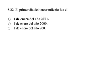 8.22 El primer día del tercer milenio fue el
a) 1 de enero del año 2001.
b) 1 de enero del año 2000.
c) 1 de enero del año 200.
 