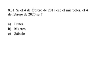 8.31 Si el 4 de febrero de 2015 cae el miércoles, el 4
de febrero de 2020 será
a) Lunes.
b) Martes.
c) Sábado
 