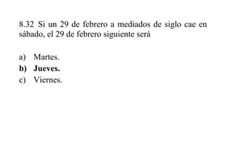 8.32 Si un 29 de febrero a mediados de siglo cae en
sábado, el 29 de febrero siguiente será
a) Martes.
b) Jueves.
c) Viernes.
 