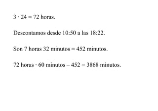 3 · 24 = 72 horas.
Descontamos desde 10:50 a las 18:22.
Son 7 horas 32 minutos = 452 minutos.
72 horas · 60 minutos – 452 = 3868 minutos.
 