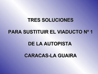 TRES SOLUCIONES PARA SUSTITUIR EL VIADUCTO Nº 1 DE LA AUTOPISTA  CARACAS-LA GUAIRA 
