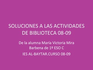 SOLUCIONES A LAS ACTIVIDADES DE BIBLIOTECA 08-09 De la alumna María Victoria Mira Barbena de 1º ESO C IES AL-BAYTAR.CURSO 08-09 
