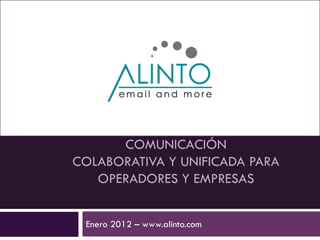 COMUNICACIÓN
COLABORATIVA Y UNIFICADA PARA
   OPERADORES Y EMPRESAS


 Enero 2012 – www.alinto.com
 