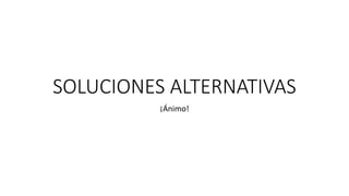 SOLUCIONES ALTERNATIVAS
¡Ánimo!
 