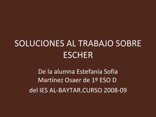 SOLUCIONES AL TRABAJO SOBRE ESCHER De la alumna Estefanía Sofía Martínez Osaer de 1º ESO D  del IES AL-BAYTAR.CURSO 2008-09 