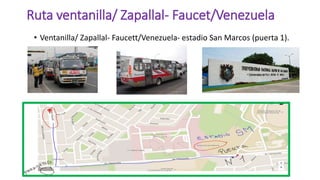 Ruta ventanilla/ Zapallal- Faucet/Venezuela
• Ventanilla/ Zapallal- Faucett/Venezuela- estadio San Marcos (puerta 1).
 