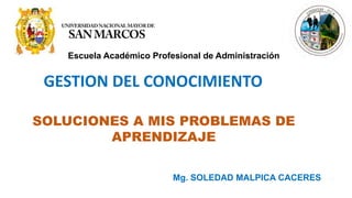 Escuela Académico Profesional de Administración
GESTION DEL CONOCIMIENTO
Mg. SOLEDAD MALPICA CACERES
SOLUCIONES A MIS PROBLEMAS DE
APRENDIZAJE
 