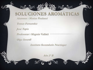 Soluciones aromáticasAlumnos : MatiasPaulucciTomas FernandezJosé TapiaProfesoras : MagninVaninaOlga IsoardiInstituto Secundario NoetingerAño 3º B