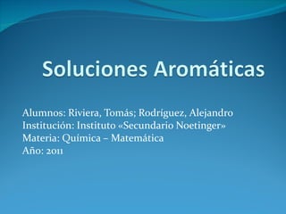 Alumnos: Riviera, Tomás; Rodríguez, Alejandro Institución: Instituto «Secundario Noetinger» Materia: Química – Matemática Año: 2011 