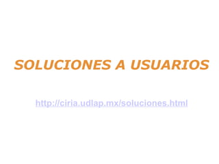 SOLUCIONES A USUARIOS http://ciria.udlap.mx/soluciones.html 