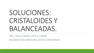 SOLUCIONES:
CRISTALOIDES Y
BALANCEADAS.
DRA. TALIA HANSEL ORTIZ LIZARDI
RESIDENTE DE MEDICINA CRITICA PEDIATRICA
 