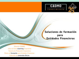 Soluciones de formación para  Entidades Financieras Solución CADMO Libro de Estilo  eLearning  Corporativo Factoría de Producción Corporativa Planes de  Formación  para Entidades Financieras  Colección de  contenidos OnLine   