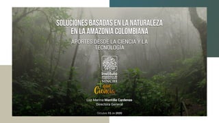Soluciones Basadas en la Naturaleza
en la amazonia colombiana
Luz Marina Mantilla Cardenas
Directora General
Octubre 15 de 2020
APORTES DESDE LA CIENCIA Y LA
TECNOLOGÍA
 