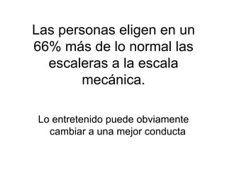 Las personas eligen en un 66% m ás de lo normal las escaleras a la escala mecánica. Lo entretenido puede obviamente cambiar a una mejor conducta 