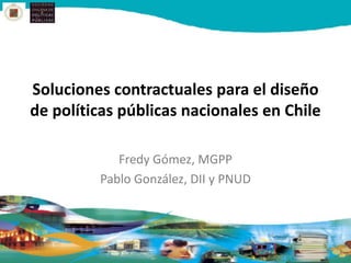 Soluciones contractuales para el diseño
de políticas públicas nacionales en Chile

            Fredy Gómez, MGPP
         Pablo González, DII y PNUD
 