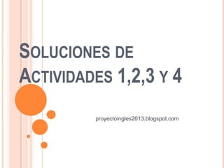 SOLUCIONES DE
ACTIVIDADES 1,2,3 Y 4
         proyectoingles2013.blogspot.com
 