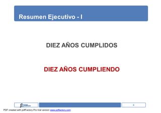 Resumen Ejecutivo - I



                                        DIEZ AÑOS CUMPLIDOS


                                      DIEZ AÑOS CUMPLIENDO




                                                                   6
PDF created with pdfFactory Pro trial version www.pdffactory.com
 