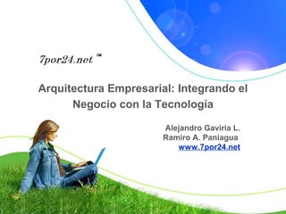 Arquitectura Empresarial: Integrando el
      Negocio con la Tecnología

                       Alejandro Gaviria L.
                       Ramiro A. Paniagua
                          www.7por24.net
 