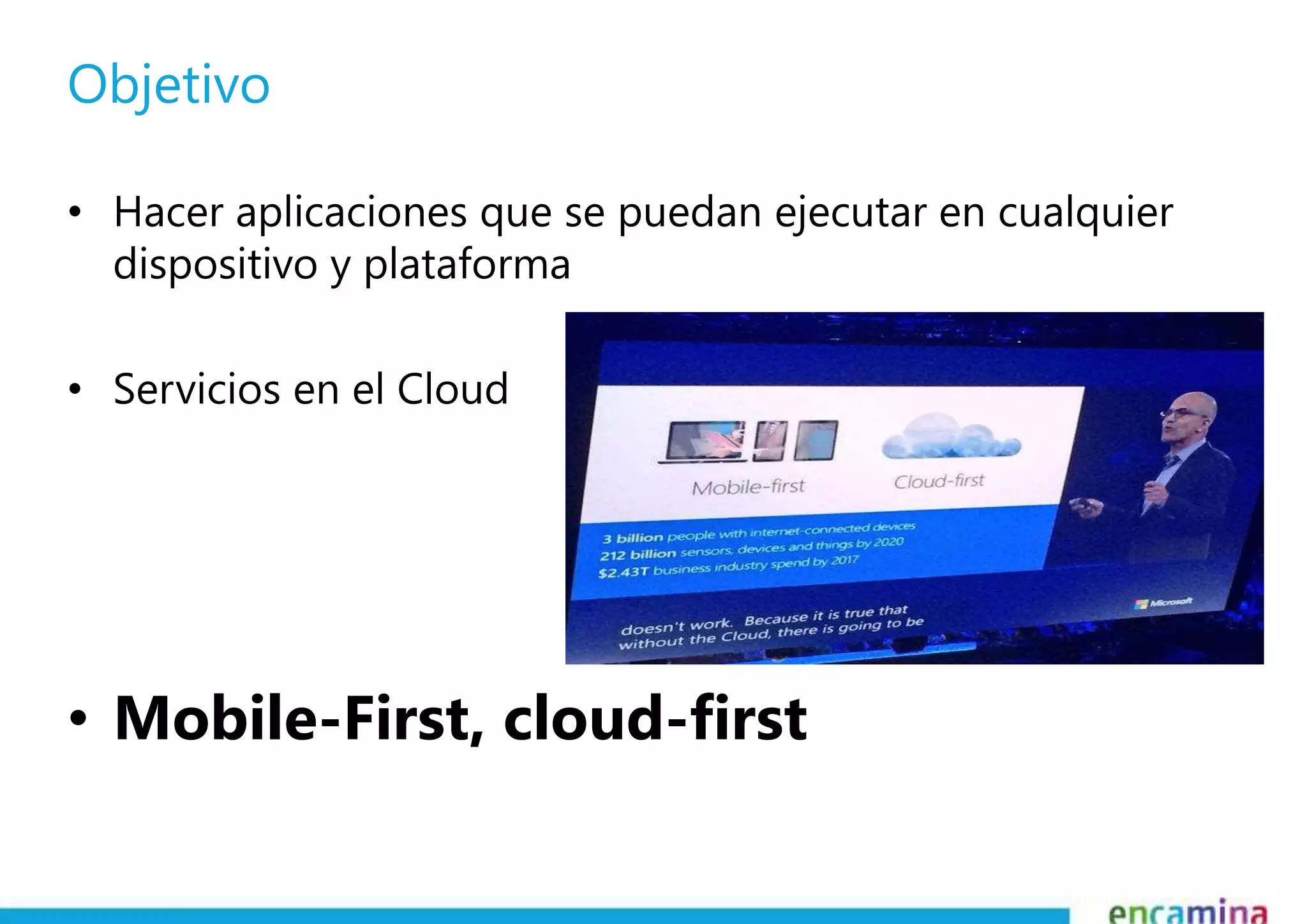 Objetivo 
• Hacer aplicaciones que se puedan ejecutar en cualquier 
dispositivo y plataforma 
• Servicios en el Cloud 
• Mobile-First, cloud-first 
 