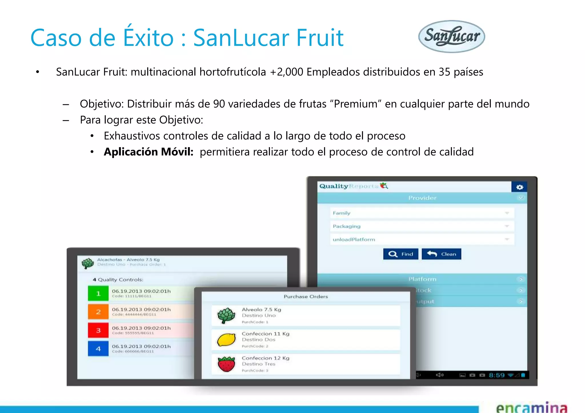 Caso de Éxito : SanLucar Fruit 
• SanLucar Fruit: multinacional hortofrutícola +2,000 Empleados distribuidos en 35 países 
– Objetivo: Distribuir más de 90 variedades de frutas “Premium” en cualquier parte del mundo 
– Para lograr este Objetivo: 
• Exhaustivos controles de calidad a lo largo de todo el proceso 
• Aplicación Móvil: permitiera realizar todo el proceso de control de calidad 
 