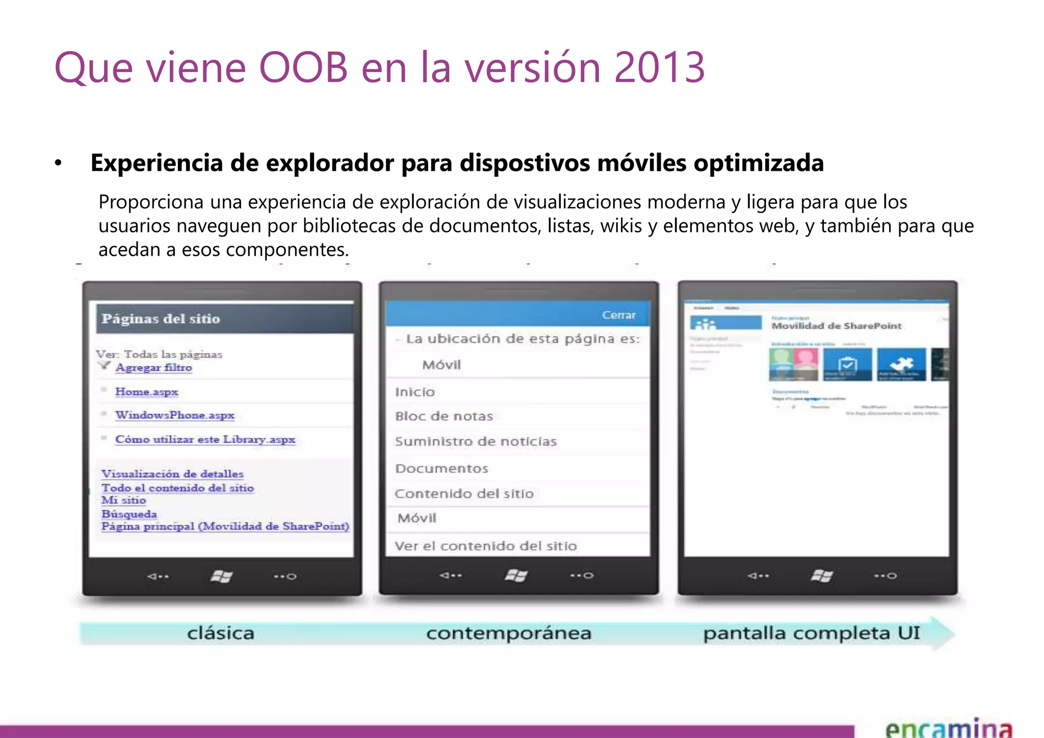Que viene OOB en la versión 2013 
• Experiencia de explorador para dispostivos móviles optimizada 
Proporciona una experiencia de exploración de visualizaciones moderna y ligera para que los 
usuarios naveguen por bibliotecas de documentos, listas, wikis y elementos web, y también para que 
acedan a esos componentes. 
 