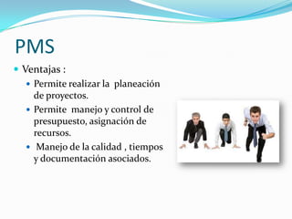 PMSVentajas :Permite realizar la  planeación de proyectos.Permite  manejo y control de presupuesto, asignación de recursos.Manejo de la calidad , tiempos y documentación asociados.