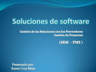Soluciones de software  Gestión de las Relaciones con los Proveedores  Gestión de Proyectos  (SRM  - PMS ) Presentado por:  Karen Cruz Meza 
