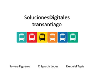 SolucionesDigitales
              transantiago




Javiera Figueroa   C. Ignacia López   Exequiel Tapia
 