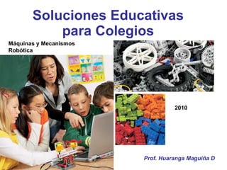 Soluciones Educativas para Colegios Máquinas y Mecanismos Robótica 2010 Prof. Huaranga Maguiña D 