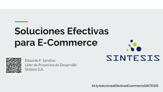 Soluciones Efectivas
para E-Commerce
Eduardo F. Sandino
Lider de Proyectos de Desarrollo
Síntesis S.A.
bit.ly/solucionesEfectivasEcommerceSINTESIS
 