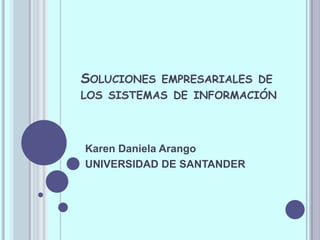 SOLUCIONES EMPRESARIALES DE
LOS SISTEMAS DE INFORMACIÓN




Karen Daniela Arango
UNIVERSIDAD DE SANTANDER
 