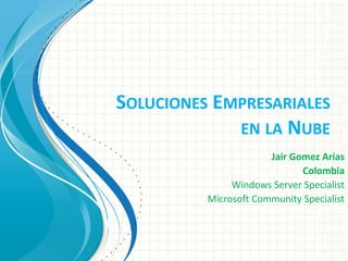 SOLUCIONES EMPRESARIALES
             EN LA NUBE
                       Jair Gomez Arias
                              Colombia
               Windows Server Specialist
          Microsoft Community Specialist
 