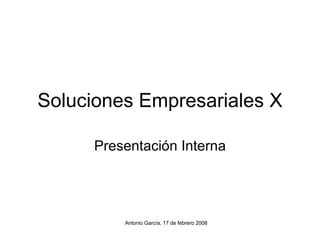 Soluciones Empresariales X Presentación Interna Antonio García, 17 de febrero 2008 